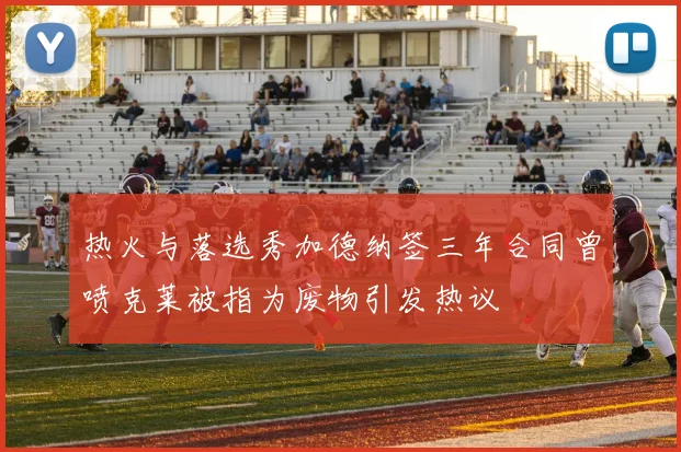 热火与落选秀加德纳签三年合同曾喷克莱被指为废物引发热议