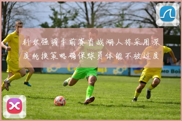 科尔强调季前赛首战湖人将采用深度轮换策略确保球员体能不被过度消耗