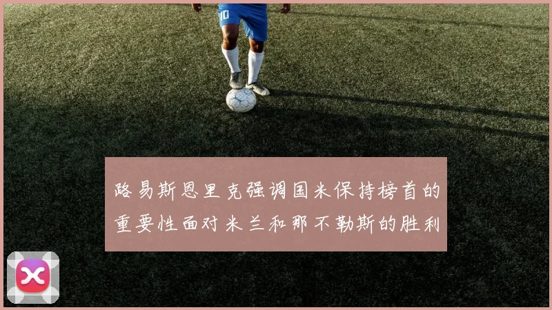 路易斯恩里克强调国米保持榜首的重要性面对米兰和那不勒斯的胜利