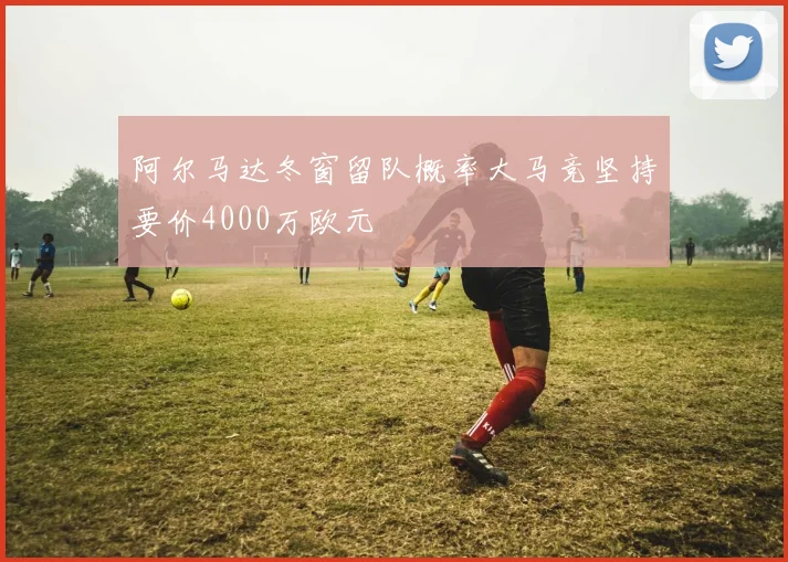 阿尔马达冬窗留队概率大马竞坚持要价4000万欧元