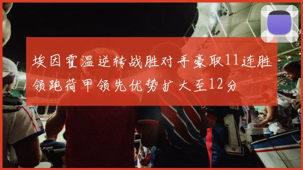 埃因霍温逆转战胜对手豪取11连胜领跑荷甲领先优势扩大至12分