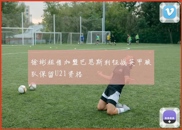徐彬租借加盟巴恩斯利征战英甲狼队保留U21资格