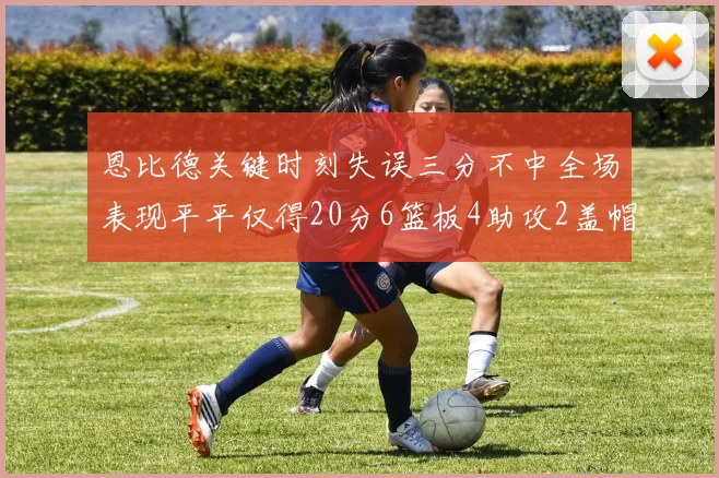 恩比德关键时刻失误三分不中全场表现平平仅得20分6篮板4助攻2盖帽