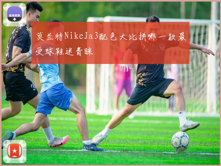 莫兰特NikeJa3配色大比拼哪一款最受球鞋迷青睐