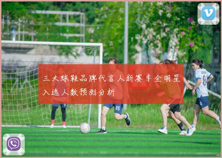三大球鞋品牌代言人新赛季全明星入选人数预测分析