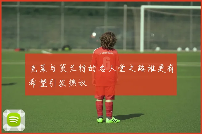 克莱与莫兰特的名人堂之路谁更有希望引发热议