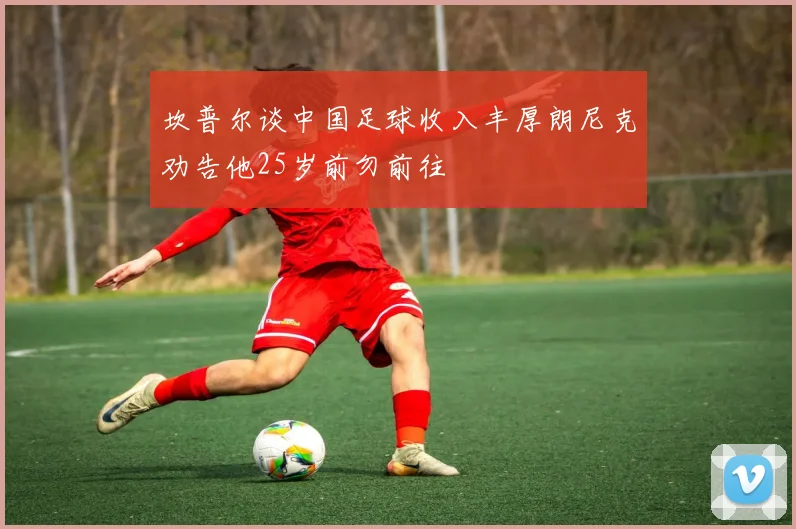坎普尔谈中国足球收入丰厚朗尼克劝告他25岁前勿前往