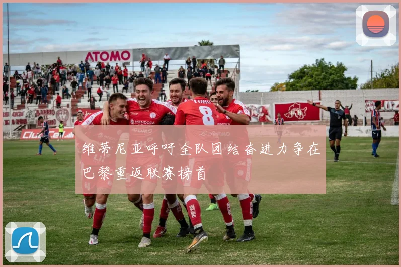 维蒂尼亚呼吁全队团结奋进力争在巴黎重返联赛榜首
