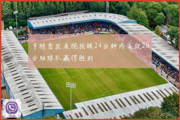 亨特首发表现抢眼24分钟内高效20分助球队赢得胜利