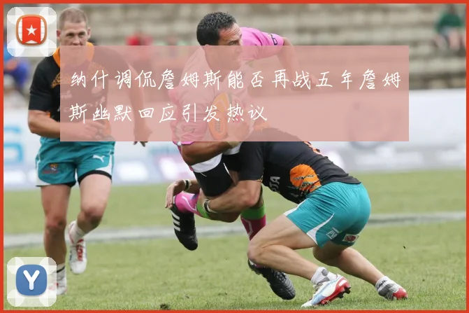 纳什调侃詹姆斯能否再战五年詹姆斯幽默回应引发热议