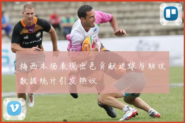 梅西本场表现出色贡献进球与助攻数据统计引发热议