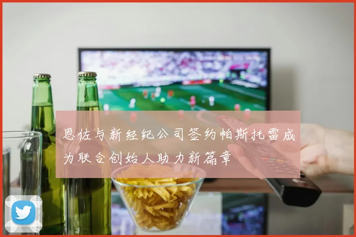 恩佐与新经纪公司签约帕斯托雷成为联合创始人助力新篇章