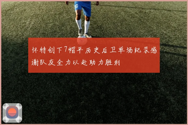 怀特创下7帽平历史后卫单场纪录感谢队友全力以赴助力胜利