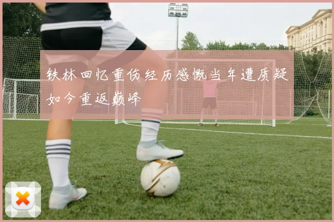 铁林回忆重伤经历感慨当年遭质疑如今重返巅峰