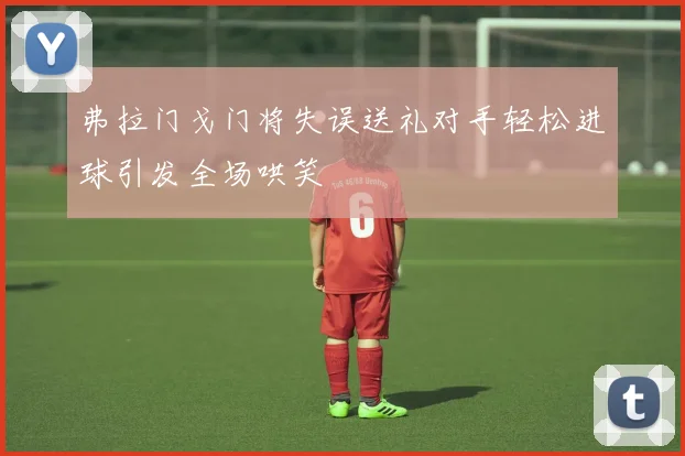 弗拉门戈门将失误送礼对手轻松进球引发全场哄笑