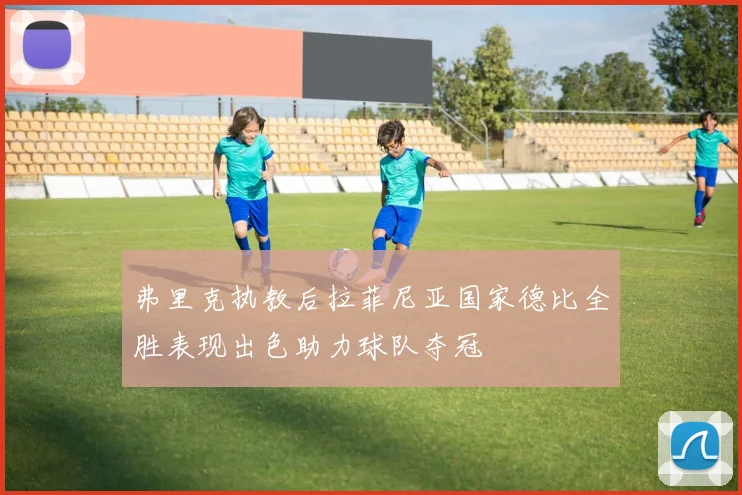 弗里克执教后拉菲尼亚国家德比全胜表现出色助力球队夺冠