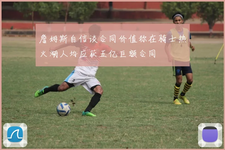 詹姆斯自信谈合同价值称在骑士热火湖人均应获五亿巨额合同
