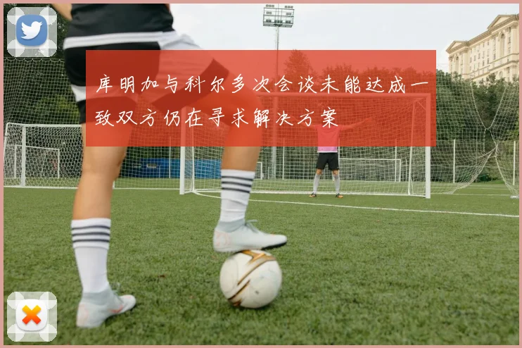 库明加与科尔多次会谈未能达成一致双方仍在寻求解决方案