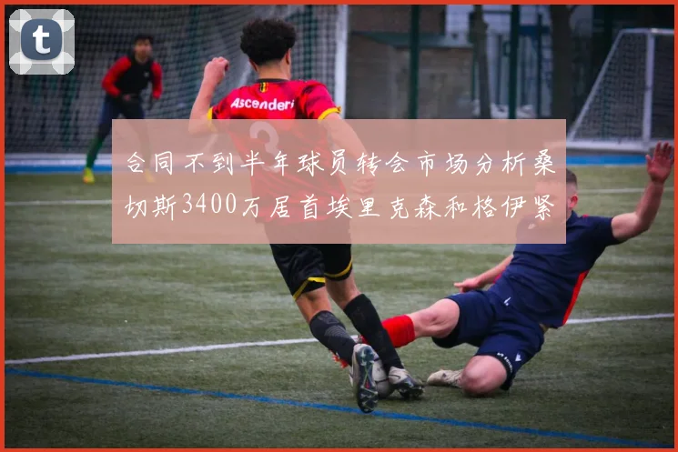 合同不到半年球员转会市场分析桑切斯3400万居首埃里克森和格伊紧随其后
