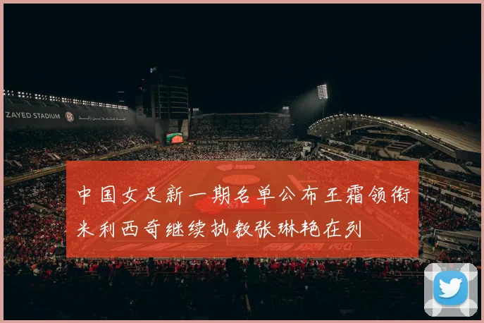 中国女足新一期名单公布王霜领衔米利西奇继续执教张琳艳在列