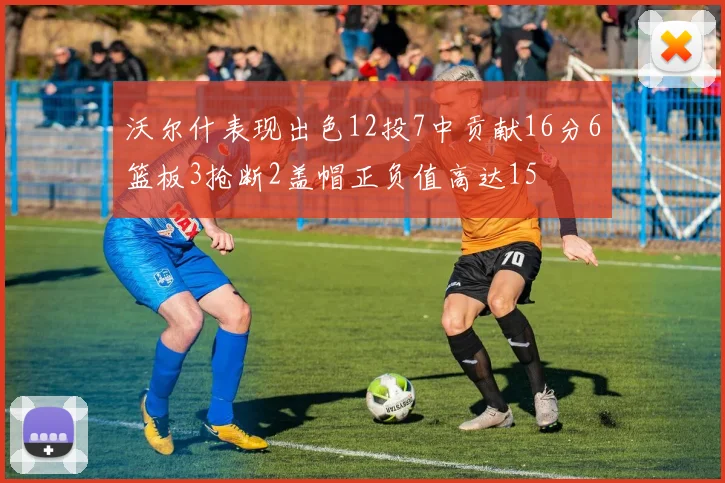沃尔什表现出色12投7中贡献16分6篮板3抢断2盖帽正负值高达15
