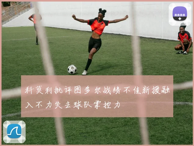 科莫利批评图多尔战绩不佳新援融入不力失去球队掌控力