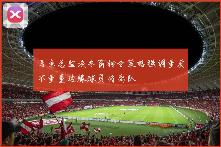 马竞总监谈冬窗转会策略强调重质不重量边缘球员将离队