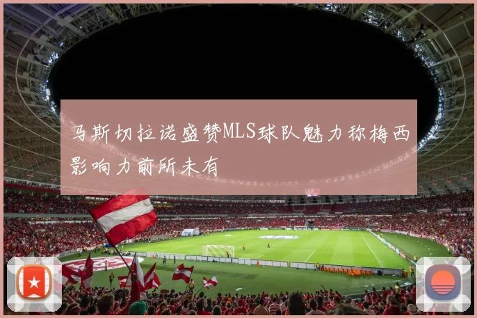 马斯切拉诺盛赞MLS球队魅力称梅西影响力前所未有