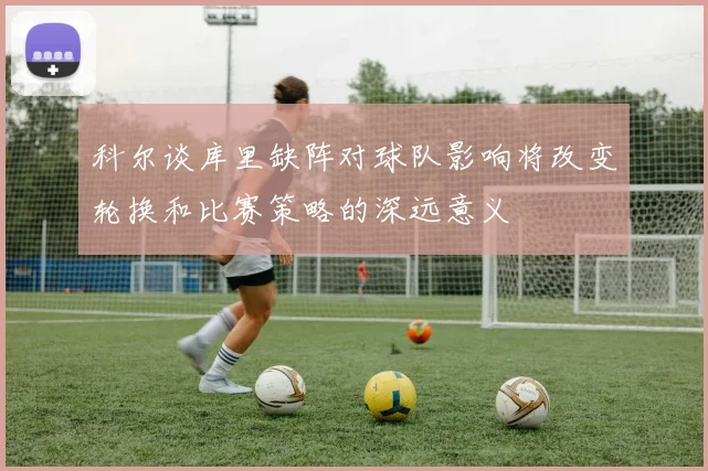 科尔谈库里缺阵对球队影响将改变轮换和比赛策略的深远意义