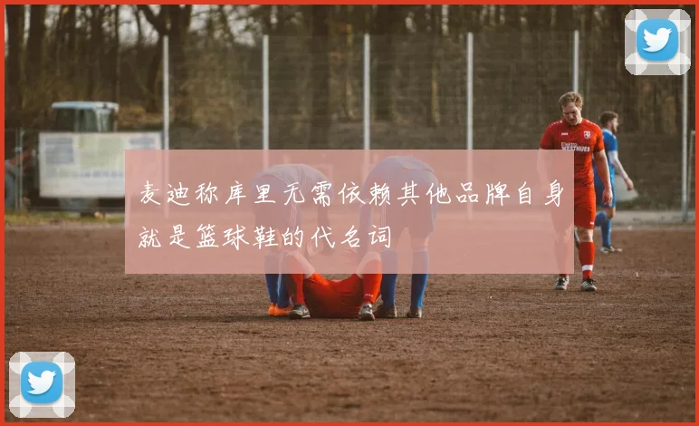 麦迪称库里无需依赖其他品牌自身就是篮球鞋的代名词