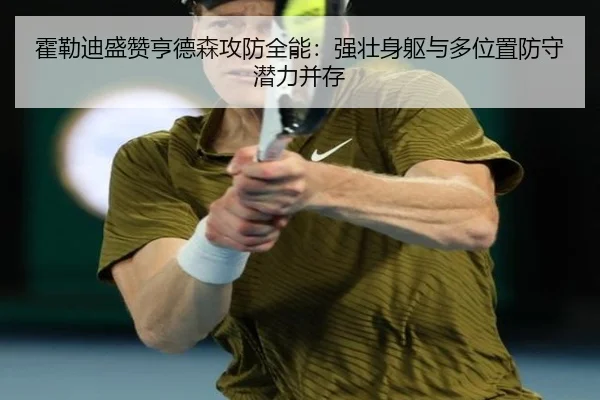 霍勒迪盛赞亨德森攻防全能：强壮身躯与多位置防守潜力并存 | XingSheng