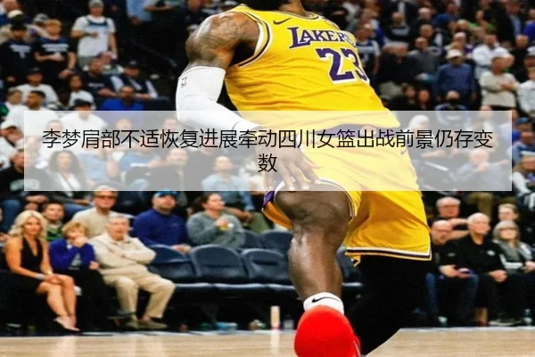 李梦肩部不适恢复进展牵动四川女篮出战前景仍存变数 | XingSheng