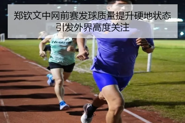 郑钦文中网前赛发球质量提升硬地状态引发外界高度关注 | XingSheng